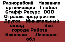 Разнорабоий › Название организации ­ Глобал Стафф Ресурс, ООО › Отрасль предприятия ­ Другое › Минимальный оклад ­ 40 000 - Все города Работа » Вакансии   . Липецкая обл.